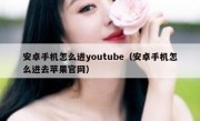 安卓手机怎么进youtube（安卓手机怎么进去苹果官网）
