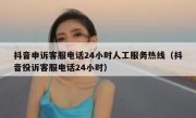 抖音申诉客服电话24小时人工服务热线（抖音投诉客服电话24小时）