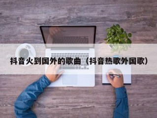 抖音火到国外的歌曲（抖音热歌外国歌）