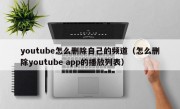 youtube怎么删除自己的频道（怎么删除youtube app的播放列表）