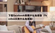 下载facebook需要什么加速器（facebook用什么加速器）