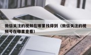 微信关注的视频在哪里找得到（微信关注的视频号在哪里查看）