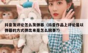 抖音发评论怎么发弹幕（抖音作品上评论是以弹幕的方式弹出来是怎么回事?）
