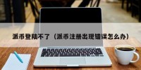 派币登陆不了（派币注册出现错误怎么办）