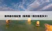 服务器价格配置（服务器一般价格是多少）