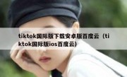 tiktok国际版下载安卓版百度云（tiktok国际版ios百度云）