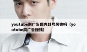 youtube刷广告国内封号厉害吗（youtube刷广告赚钱）
