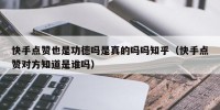 快手点赞也是功德吗是真的吗吗知乎（快手点赞对方知道是谁吗）