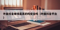 外国抖音赚钱是真的吗安全吗（外国抖音平台）