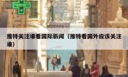推特关注谁看国际新闻（推特看国外应该关注谁）