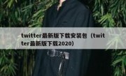 twitter最新版下载安装包（twitter最新版下载2020）