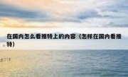 在国内怎么看推特上的内容（怎样在国内看推特）
