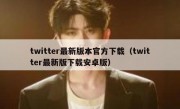 twitter最新版本官方下载（twitter最新版下载安卓版）