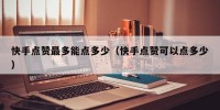 快手点赞最多能点多少（快手点赞可以点多少）