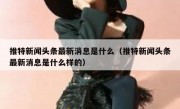 推特新闻头条最新消息是什么（推特新闻头条最新消息是什么样的）