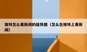推特怎么看新闻的趋势图（怎么在推特上看新闻）
