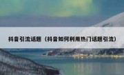 抖音引流话题（抖音如何利用热门话题引流）