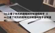 ins上看了对方的视频对方知道吗知乎（ins上看了对方的视频对方知道吗知乎会知道吗）