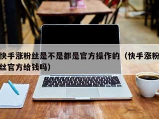 快手涨粉丝是不是都是官方操作的（快手涨粉丝官方给钱吗）