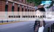 推特没法看（推特没法看个人主页）