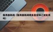 服务器新闻（服务器新闻硬盘直接插上就能用吗）