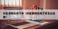 抖音视频在线下单（抖音视频在线下单怎么设置）