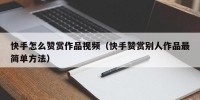 快手怎么赞赏作品视频（快手赞赏别人作品最简单方法）