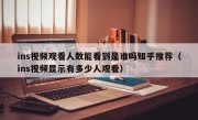 ins视频观看人数能看到是谁吗知乎推荐（ins视频显示有多少人观看）