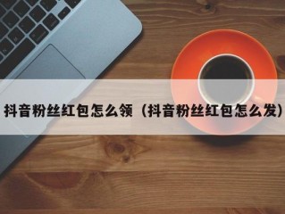 抖音粉丝红包怎么领（抖音粉丝红包怎么发）