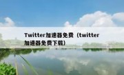 Twitter加速器免费（twitter加速器免费下载）