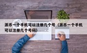 派币一个手机可以注册几个号（派币一个手机可以注册几个号码）