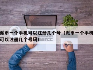 派币一个手机可以注册几个号（派币一个手机可以注册几个号码）