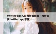 twitter官网入口推特国际版（推特官网twitter app下载）