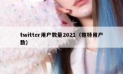 twitter用户数量2021（推特用户数）