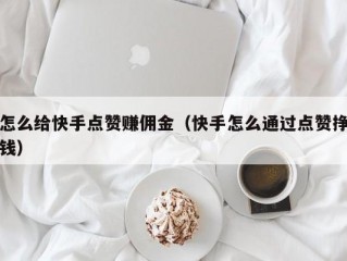 怎么给快手点赞赚佣金（快手怎么通过点赞挣钱）