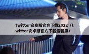 twitter安卓版官方下载2022（twitter安卓版官方下载最新版）