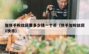 加快手粉丝团要多少钱一个币（快手加粉丝团1快币）