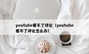 youtube看不了评论（youtube看不了评论怎么办）