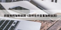 抖音如何加粉丝团（怎样在抖音里加粉丝团）