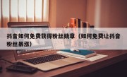 抖音如何免费获得粉丝勋章（如何免费让抖音粉丝暴涨）