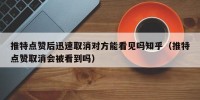 推特点赞后迅速取消对方能看见吗知乎（推特点赞取消会被看到吗）