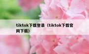 tiktok下载登录（tiktok下载官网下载）