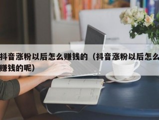 抖音涨粉以后怎么赚钱的（抖音涨粉以后怎么赚钱的呢）