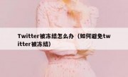 Twitter被冻结怎么办（如何避免twitter被冻结）