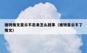 推特推文显示不出来怎么回事（推特显示不了推文）