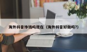 海外抖音挣钱吗现在（海外抖音好做吗?）