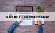 派币注册不上（派币注册不上怎么回事）