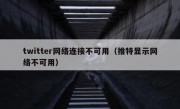 twitter网络连接不可用（推特显示网络不可用）