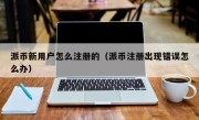 派币新用户怎么注册的（派币注册出现错误怎么办）