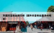 外国抖音粉丝排行榜（国外抖音粉丝最多的明星）
